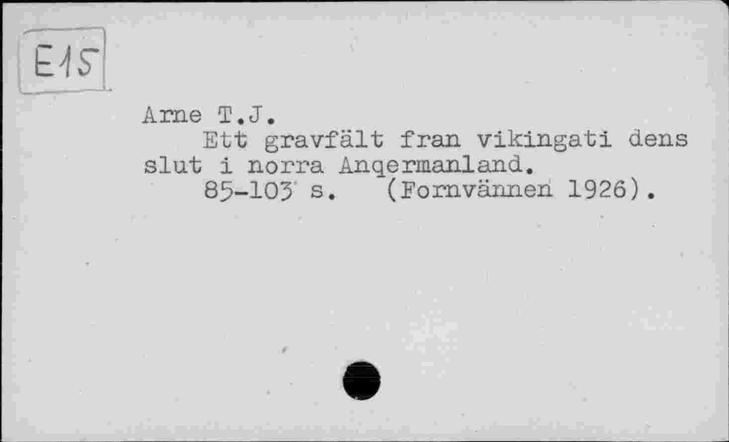 ﻿Arae T.J.
Ett gravfält fran vikingati dens slut і norra Anqermanland.
85-103 s. (Foravännen 1926).